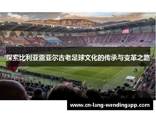 探索比利亚雷亚尔古老足球文化的传承与变革之路
