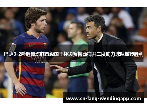 巴萨3-2险胜赫塔菲晋级国王杯决赛梅西梅开二度助力球队逆转胜利