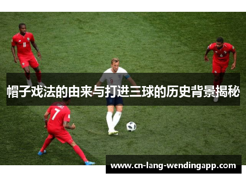 帽子戏法的由来与打进三球的历史背景揭秘