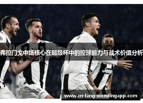 弗拉门戈中场核心在超级杯中的控球能力与战术价值分析