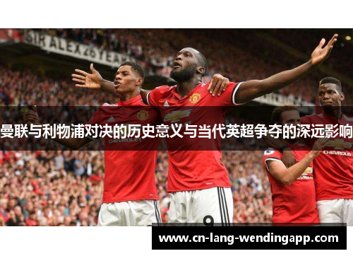 曼联与利物浦对决的历史意义与当代英超争夺的深远影响