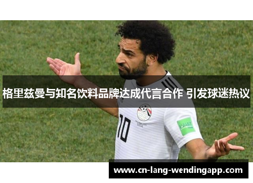 格里兹曼与知名饮料品牌达成代言合作 引发球迷热议