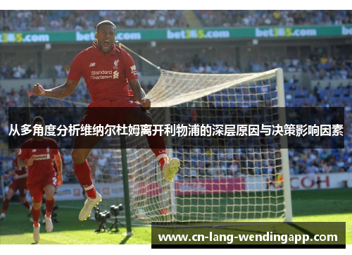 从多角度分析维纳尔杜姆离开利物浦的深层原因与决策影响因素 从多角度分析维纳尔杜姆离开利物浦的深层原因与决策影响因素