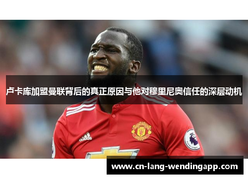 卢卡库加盟曼联背后的真正原因与他对穆里尼奥信任的深层动机