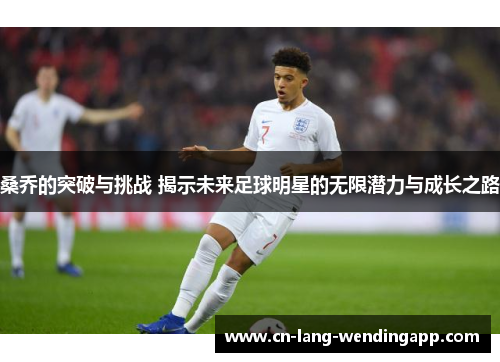 桑乔的突破与挑战 揭示未来足球明星的无限潜力与成长之路 桑乔的突破与挑战 揭示未来足球明星的无限潜力与成长之路