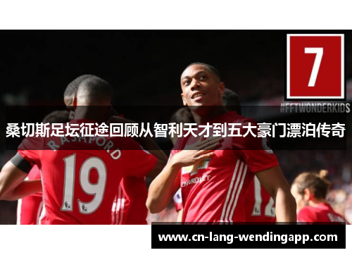 桑切斯足坛征途回顾从智利天才到五大豪门漂泊传奇 桑切斯足坛征途回顾从智利天才到五大豪门漂泊传奇