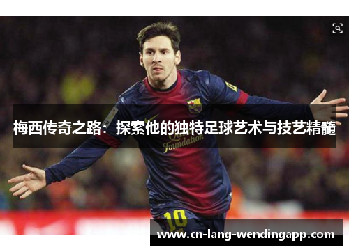 梅西传奇之路:探索他的独特足球艺术与技艺精髓 梅西传奇之路:探索他的独特足球艺术与技艺精髓