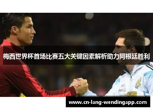 梅西世界杯首场比赛五大关键因素解析助力阿根廷胜利 梅西世界杯首场比赛五大关键因素解析助力阿根廷胜利