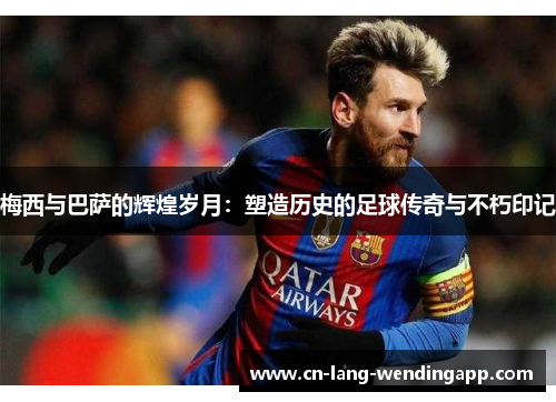 梅西与巴萨的辉煌岁月:塑造历史的足球传奇与不朽印记 梅西与巴萨的辉煌岁月:塑造历史的足球传奇与不朽印记