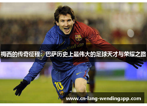 梅西的传奇征程:巴萨历史上最伟大的足球天才与荣耀之路 梅西的传奇征程:巴萨历史上最伟大的足球天才与荣耀之路