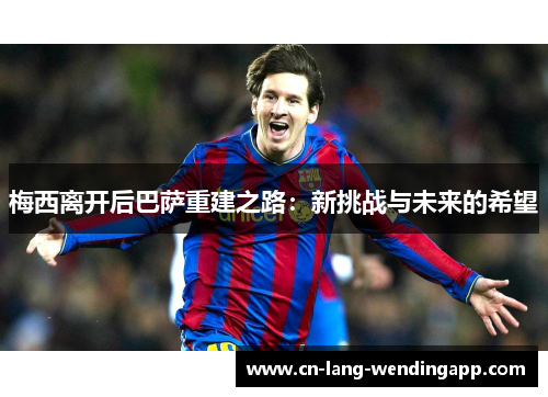 梅西离开后巴萨重建之路:新挑战与未来的希望 梅西离开后巴萨重建之路:新挑战与未来的希望