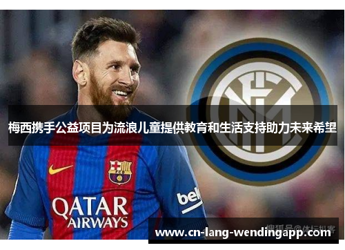 梅西携手公益项目为流浪儿童提供教育和生活支持助力未来希望 梅西携手公益项目为流浪儿童提供教育和生活支持助力未来希望