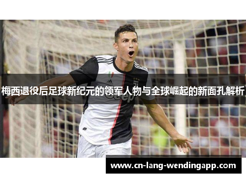 梅西退役后足球新纪元的领军人物与全球崛起的新面孔解析 梅西退役后足球新纪元的领军人物与全球崛起的新面孔解析