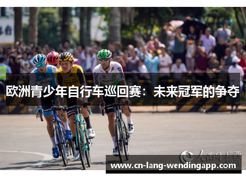 欧洲青少年自行车巡回赛:未来冠军的争夺 欧洲青少年自行车巡回赛:未来冠军的争夺