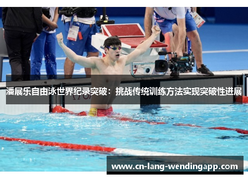 潘展乐自由泳世界纪录突破:挑战传统训练方法实现突破性进展 潘展乐自由泳世界纪录突破:挑战传统训练方法实现突破性进展