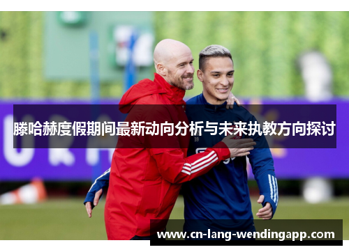 滕哈赫度假期间最新动向分析与未来执教方向探讨