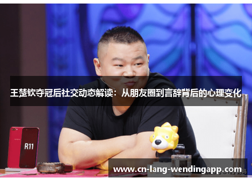 王楚钦夺冠后社交动态解读：从朋友圈到言辞背后的心理变化