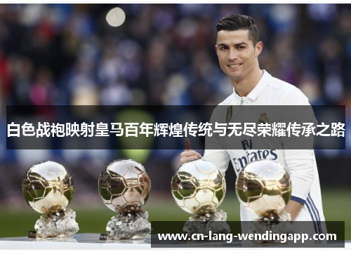 白色战袍映射皇马百年辉煌传统与无尽荣耀传承之路