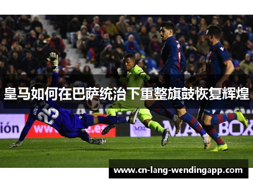 皇马如何在巴萨统治下重整旗鼓恢复辉煌