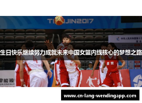 生日快乐继续努力成就未来中国女篮内线核心的梦想之路