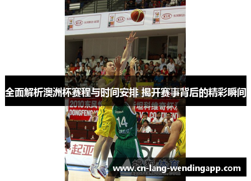 全面解析澳洲杯赛程与时间安排 揭开赛事背后的精彩瞬间