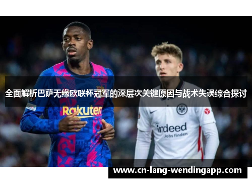 全面解析巴萨无缘欧联杯冠军的深层次关键原因与战术失误综合探讨