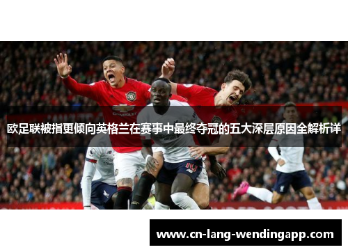 欧足联被指更倾向英格兰在赛事中最终夺冠的五大深层原因全解析详