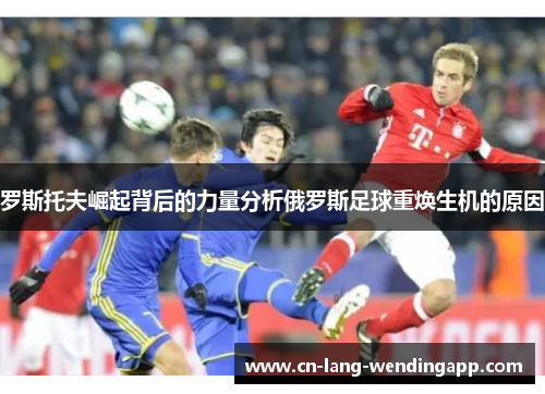 罗斯托夫崛起背后的力量分析俄罗斯足球重焕生机的原因