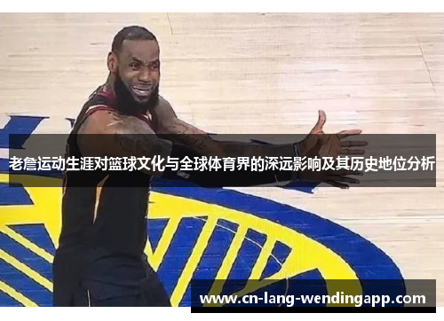 老詹运动生涯对篮球文化与全球体育界的深远影响及其历史地位分析