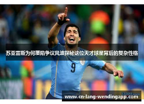 苏亚雷斯为何屡陷争议风波探秘这位天才球星背后的复杂性格