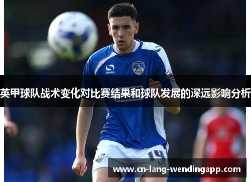 英甲球队战术变化对比赛结果和球队发展的深远影响分析