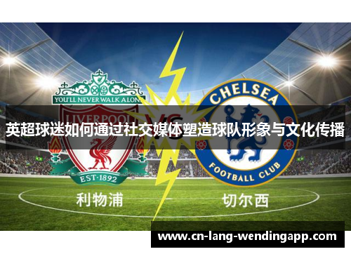 英超球迷如何通过社交媒体塑造球队形象与文化传播