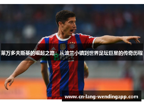 莱万多夫斯基的崛起之路：从波兰小镇到世界足坛巨星的传奇历程