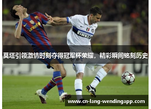 莫塔引领激情时刻夺得冠军杯荣耀，精彩瞬间铭刻历史