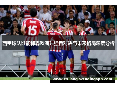 西甲球队谁能称霸欧洲？强者对决与未来格局深度分析