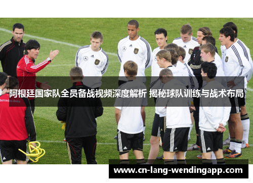 阿根廷国家队全员备战视频深度解析 揭秘球队训练与战术布局