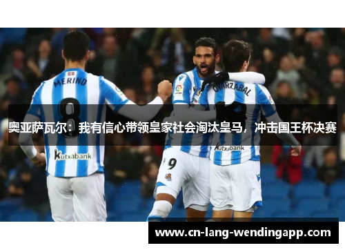 奥亚萨瓦尔：我有信心带领皇家社会淘汰皇马，冲击国王杯决赛