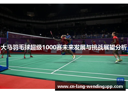大马羽毛球超级1000赛未来发展与挑战展望分析