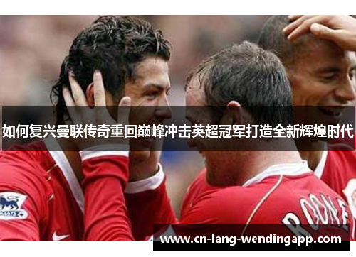 如何复兴曼联传奇重回巅峰冲击英超冠军打造全新辉煌时代