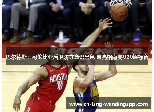 巴尔德斯：哥伦比亚后卫防守意识出色 曾亮相南美U20锦标赛