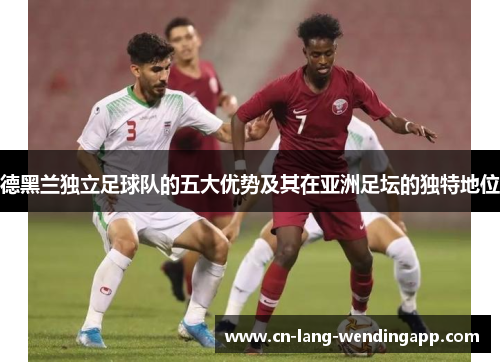 德黑兰独立足球队的五大优势及其在亚洲足坛的独特地位