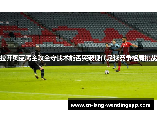 拉齐奥蓝鹰全攻全守战术能否突破现代足球竞争格局挑战