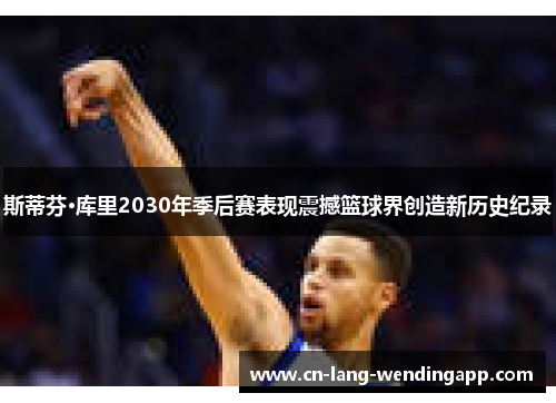 斯蒂芬·库里2030年季后赛表现震撼篮球界创造新历史纪录