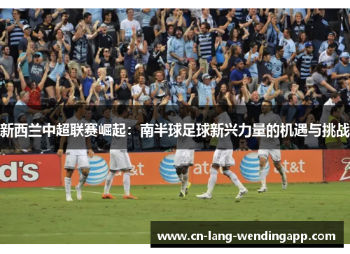 新西兰中超联赛崛起:南半球足球新兴力量的机遇与挑战 新西兰中超联赛崛起:南半球足球新兴力量的机遇与挑战