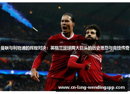 曼联与利物浦的辉煌对决：英格兰足球两大巨头的历史恩怨与竞技传奇