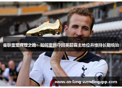 曼联重塑辉煌之路：如何重新夺回英超霸主地位并维持长期统治
