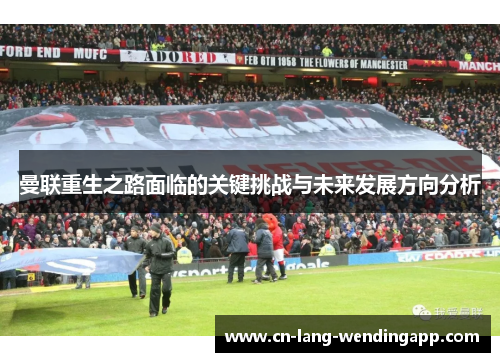 曼联重生之路面临的关键挑战与未来发展方向分析