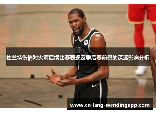 杜兰特伤情对火箭后续比赛表现及季后赛前景的深远影响分析