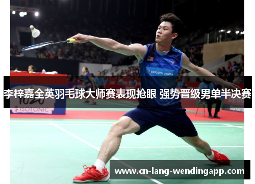 李梓嘉全英羽毛球大师赛表现抢眼 强势晋级男单半决赛