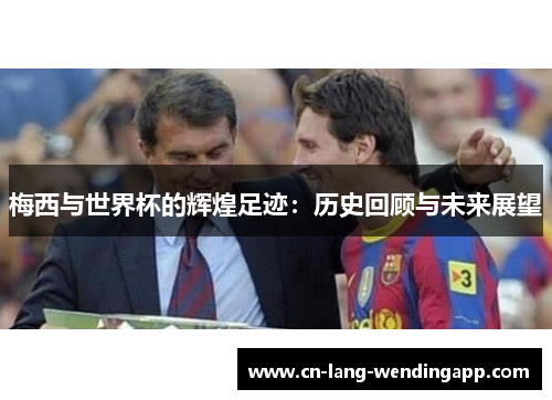 梅西与世界杯的辉煌足迹：历史回顾与未来展望